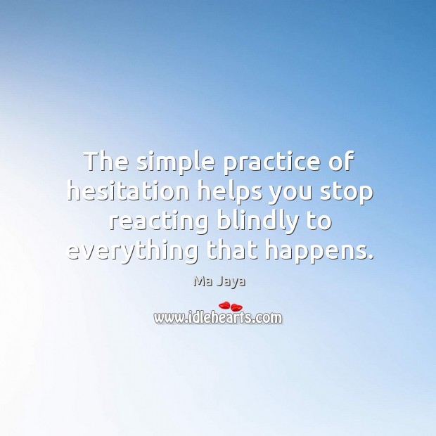 The simple practice of hesitation helps you stop reacting blindly to everything Ma Jaya Picture Quote