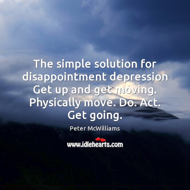 The simple solution for disappointment depression Get up and get moving. Physically Peter McWilliams Picture Quote