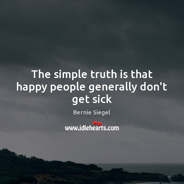The simple truth is that happy people generally don’t get sick Bernie Siegel Picture Quote