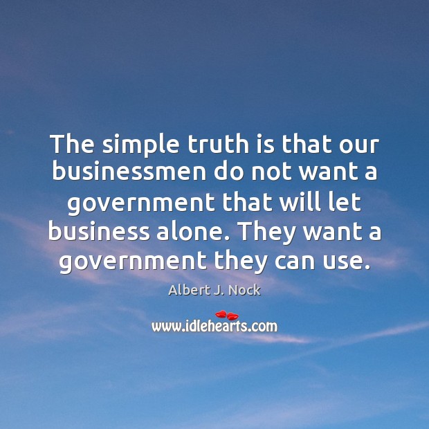 The simple truth is that our businessmen do not want a government Albert J. Nock Picture Quote