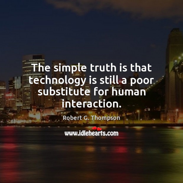 The simple truth is that technology is still a poor substitute for human interaction. Robert G. Thompson Picture Quote