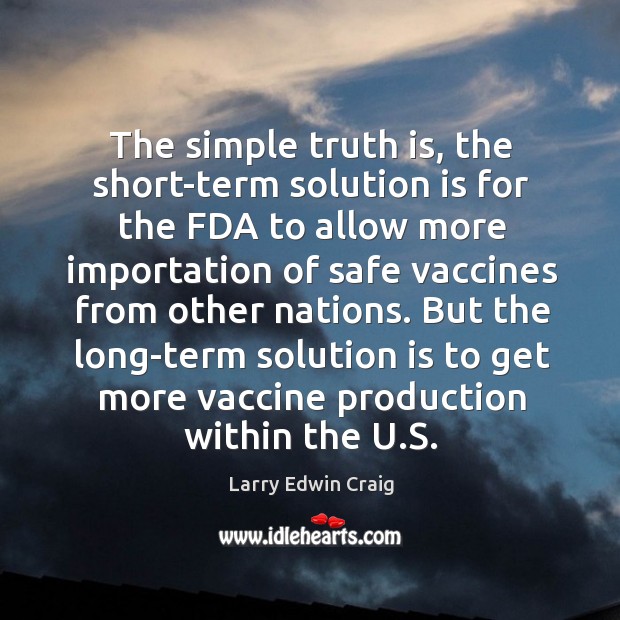 The simple truth is, the short-term solution is for the fda to allow more importation Larry Edwin Craig Picture Quote