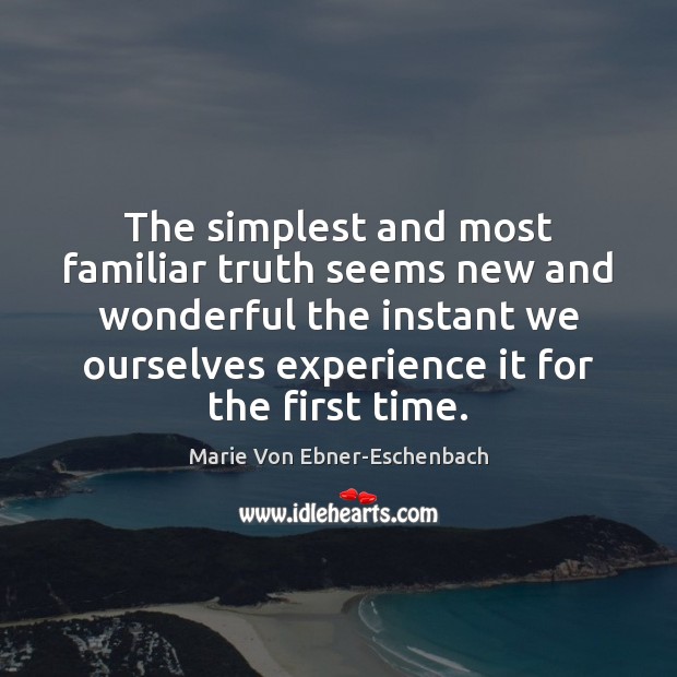 The simplest and most familiar truth seems new and wonderful the instant Marie Von Ebner-Eschenbach Picture Quote