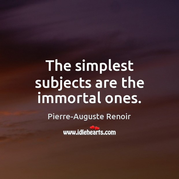 The simplest subjects are the immortal ones. Pierre-Auguste Renoir Picture Quote