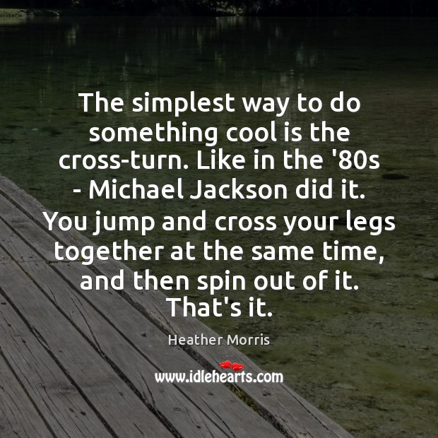 The simplest way to do something cool is the cross-turn. Like in Heather Morris Picture Quote