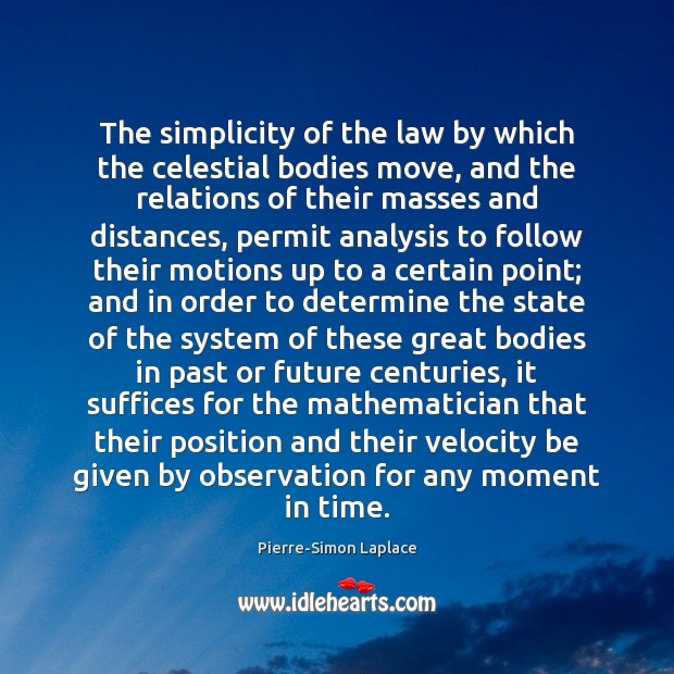 The simplicity of the law by which the celestial bodies move, and 