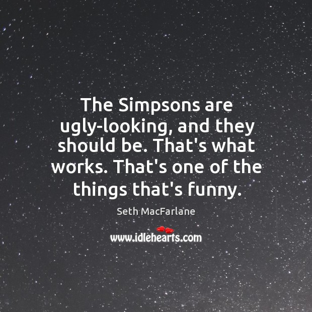 The Simpsons are ugly-looking, and they should be. That’s what works. That’s Seth MacFarlane Picture Quote