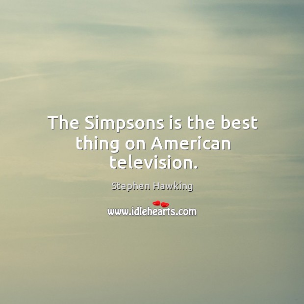The Simpsons is the best thing on American television. Stephen Hawking Picture Quote