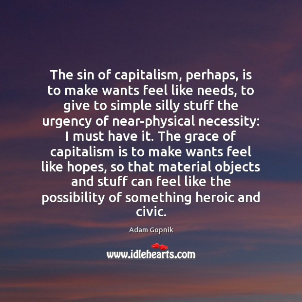 The sin of capitalism, perhaps, is to make wants feel like needs, Adam Gopnik Picture Quote