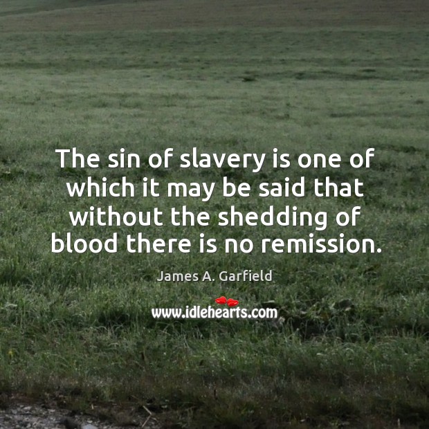 The sin of slavery is one of which it may be said that without the shedding of blood there is no remission. James A. Garfield Picture Quote