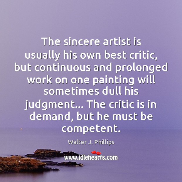 The sincere artist is usually his own best critic, but continuous and Walter J. Phillips Picture Quote