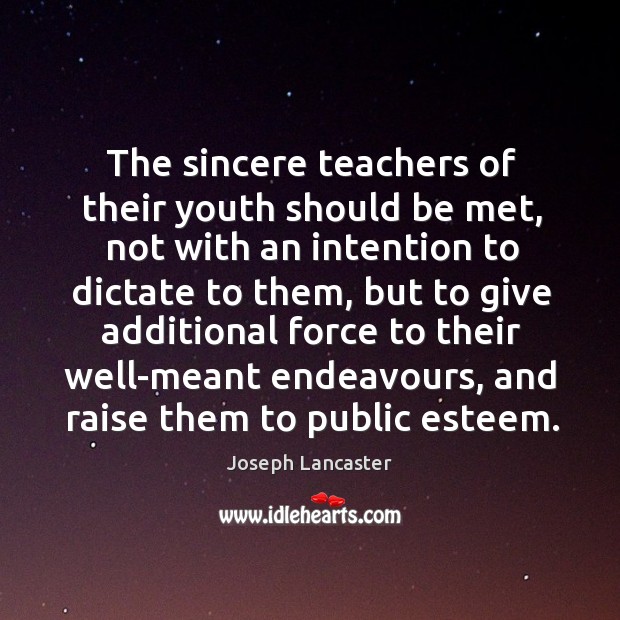 The sincere teachers of their youth should be met, not with an intention to dictate to them Joseph Lancaster Picture Quote