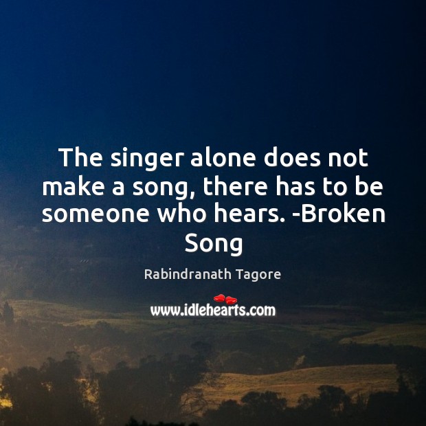 The singer alone does not make a song, there has to be someone who hears. -Broken Song Image