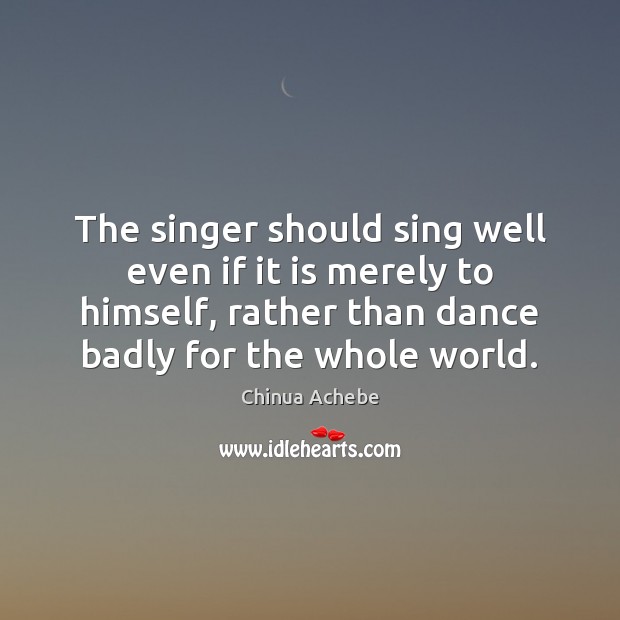 The singer should sing well even if it is merely to himself, Chinua Achebe Picture Quote