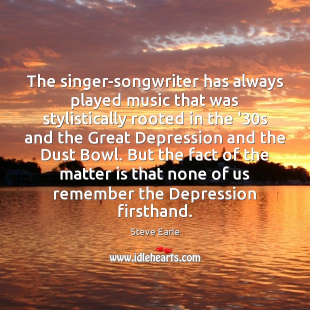 The singer-songwriter has always played music that was stylistically rooted in the Steve Earle Picture Quote
