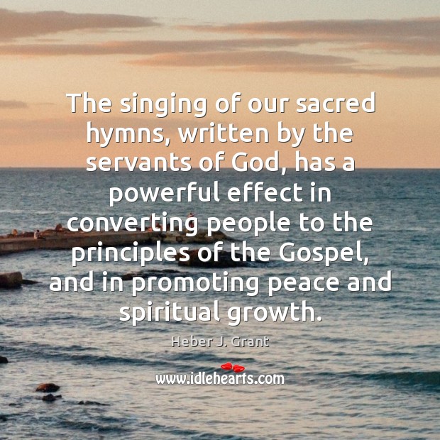The singing of our sacred hymns, written by the servants of God, Heber J. Grant Picture Quote
