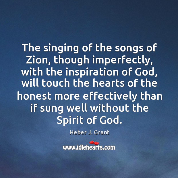 The singing of the songs of Zion, though imperfectly, with the inspiration Heber J. Grant Picture Quote