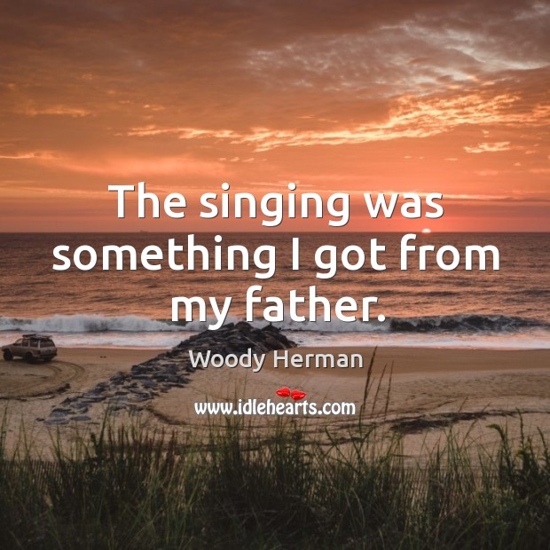 The singing was something I got from my father. Woody Herman Picture Quote