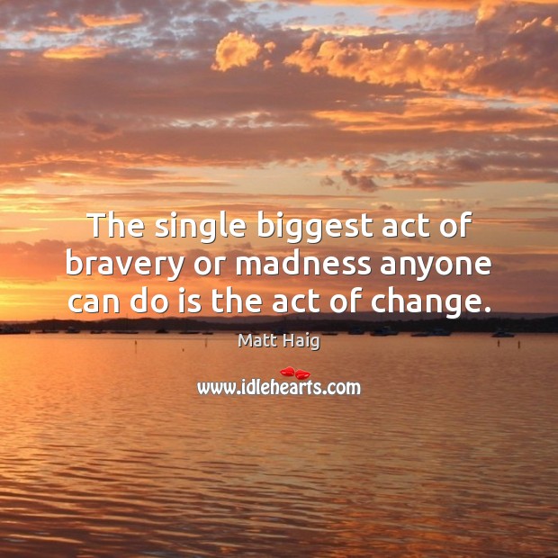 The single biggest act of bravery or madness anyone can do is the act of change. Matt Haig Picture Quote