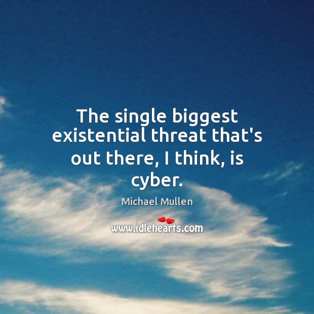 The single biggest existential threat that’s out there, I think, is cyber. Michael Mullen Picture Quote