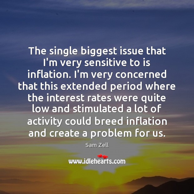 The single biggest issue that I’m very sensitive to is inflation. I’m Sam Zell Picture Quote