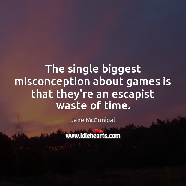 The single biggest misconception about games is that they’re an escapist waste of time. Jane McGonigal Picture Quote