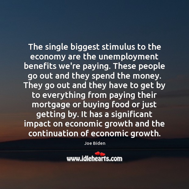 The single biggest stimulus to the economy are the unemployment benefits we’re Joe Biden Picture Quote
