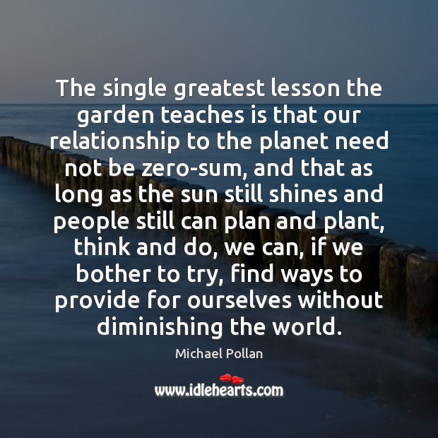 The single greatest lesson the garden teaches is that our relationship to Michael Pollan Picture Quote