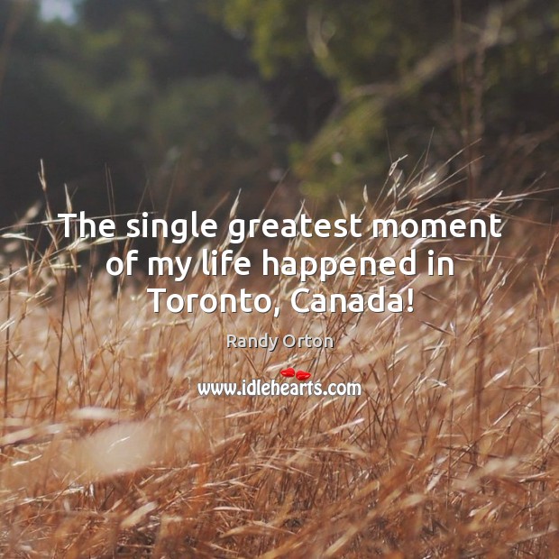 The single greatest moment of my life happened in Toronto, Canada! Randy Orton Picture Quote