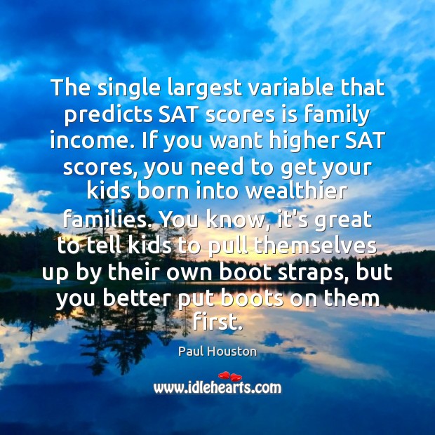 The single largest variable that predicts SAT scores is family income. If Paul Houston Picture Quote