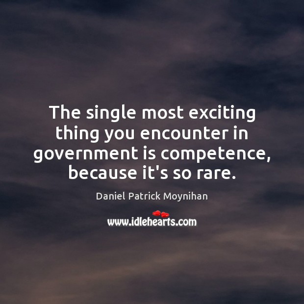 The single most exciting thing you encounter in government is competence, because Daniel Patrick Moynihan Picture Quote