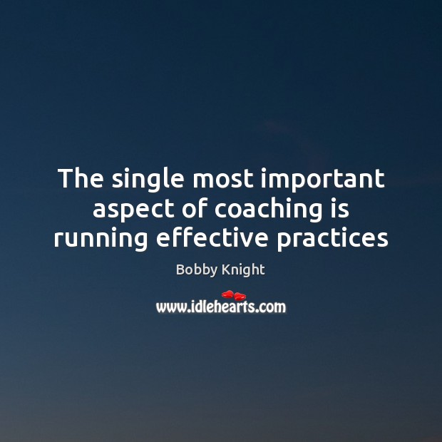 The single most important aspect of coaching is running effective practices Bobby Knight Picture Quote