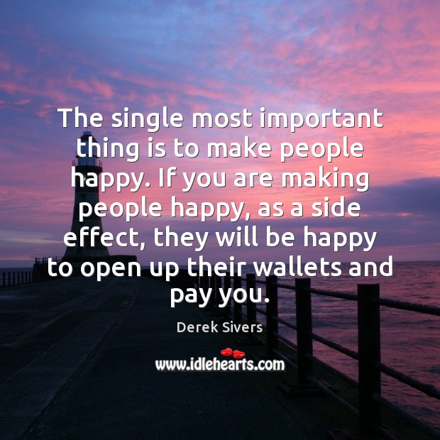 The single most important thing is to make people happy. If you Derek Sivers Picture Quote