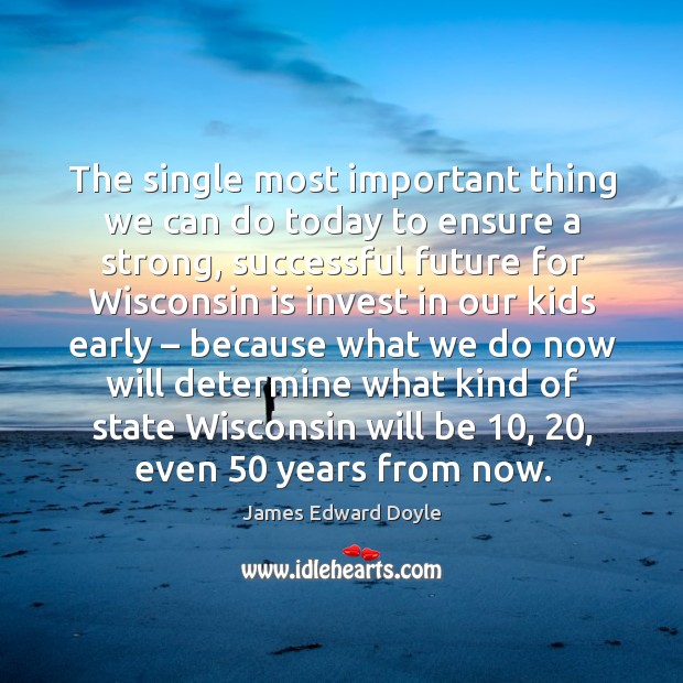 The single most important thing we can do today to ensure a strong, successful future James Edward Doyle Picture Quote