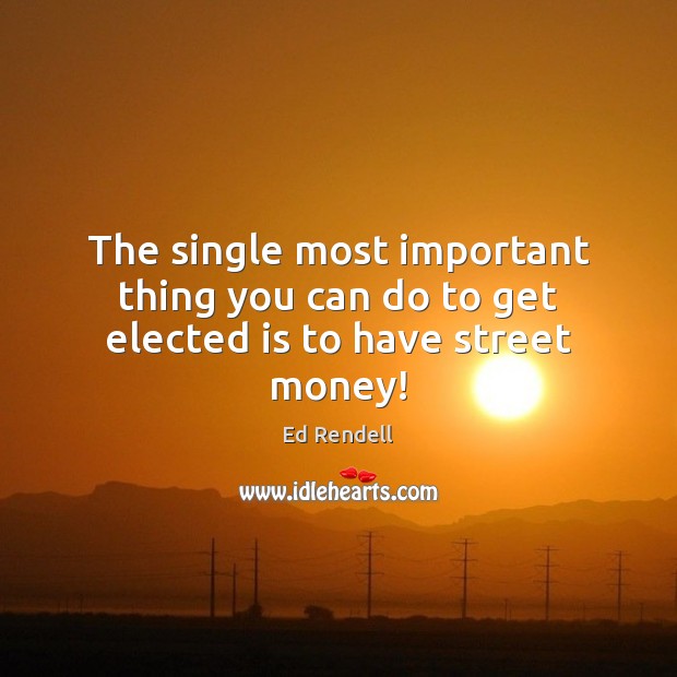 The single most important thing you can do to get elected is to have street money! Ed Rendell Picture Quote