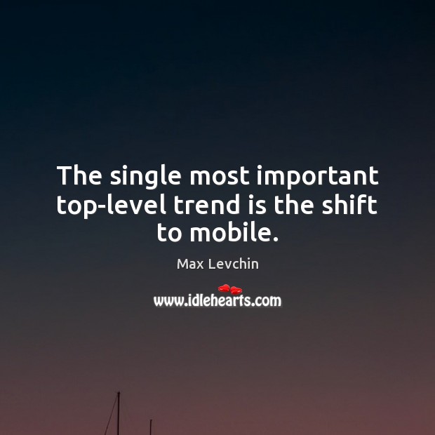 The single most important top-level trend is the shift to mobile. Max Levchin Picture Quote