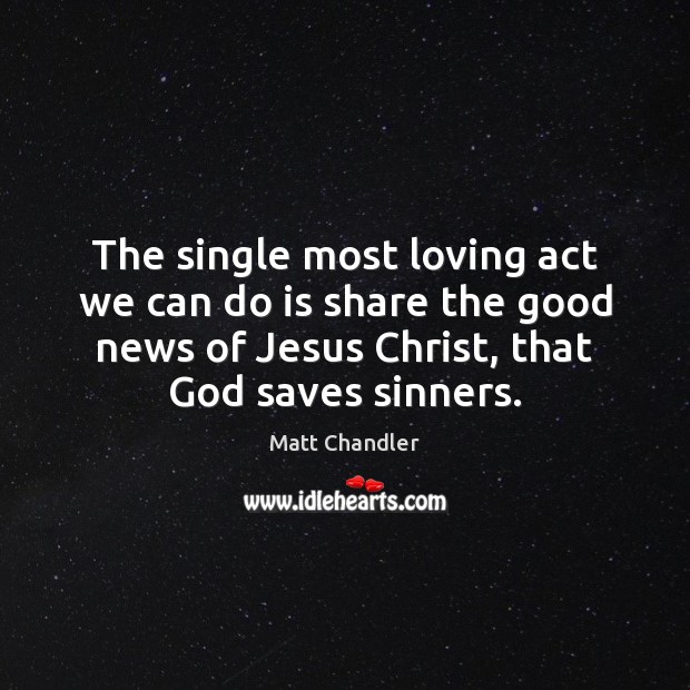 The single most loving act we can do is share the good Matt Chandler Picture Quote