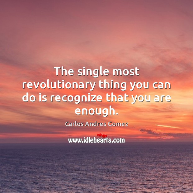 The single most revolutionary thing you can do is recognize that you are enough. Carlos Andres Gomez Picture Quote
