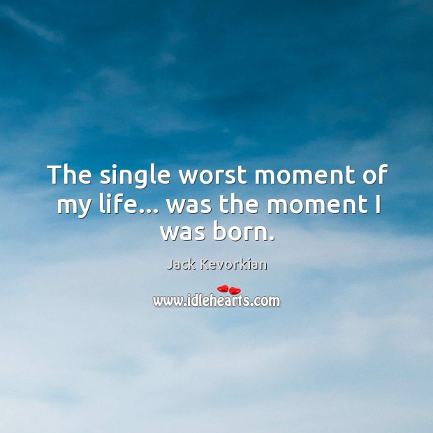 The single worst moment of my life… was the moment I was born. Image