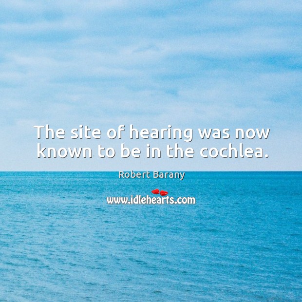 The site of hearing was now known to be in the cochlea. Robert Barany Picture Quote