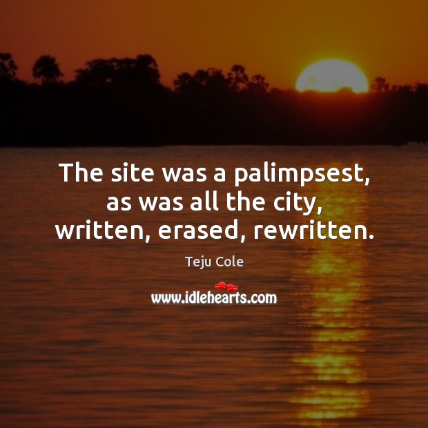 The site was a palimpsest, as was all the city, written, erased, rewritten. Teju Cole Picture Quote