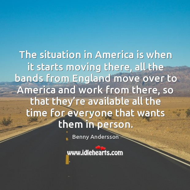 The situation in america is when it starts moving there, all the bands from england move Benny Andersson Picture Quote