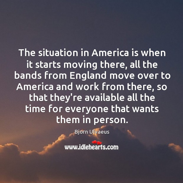 The situation in America is when it starts moving there, all the Bjorn Ulvaeus Picture Quote
