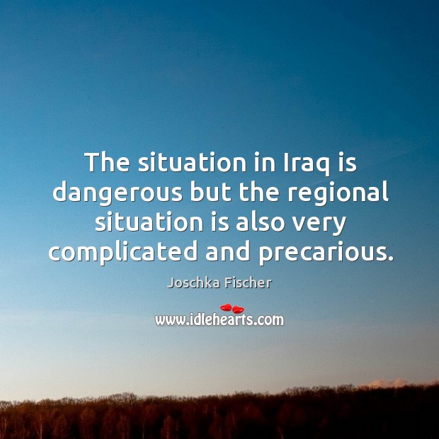 The situation in iraq is dangerous but the regional situation is also very complicated and precarious. Joschka Fischer Picture Quote