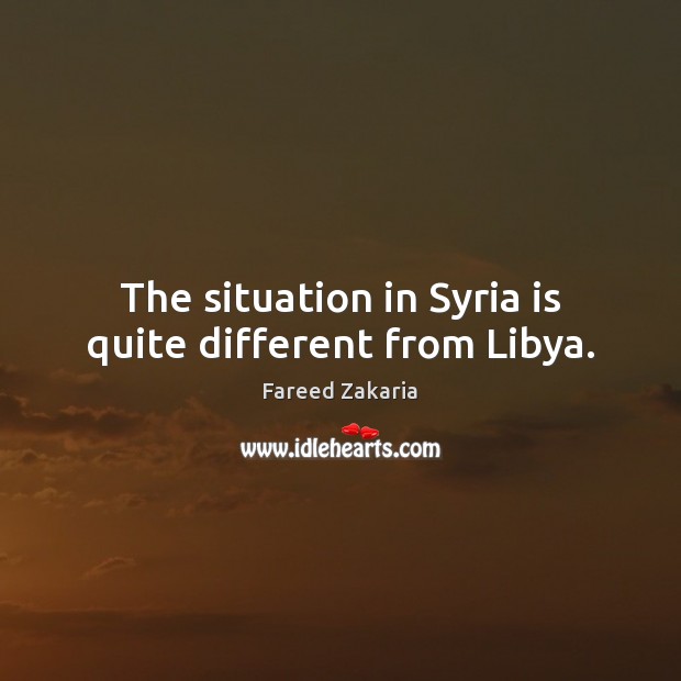 The situation in Syria is quite different from Libya. Fareed Zakaria Picture Quote