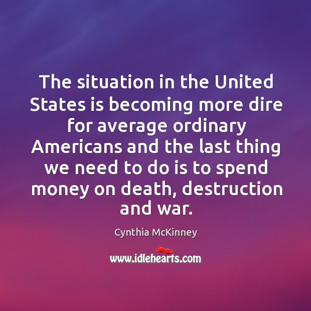 The situation in the united states is becoming more dire for average ordinary americans Cynthia McKinney Picture Quote