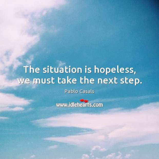 The situation is hopeless, we must take the next step. Pablo Casals Picture Quote