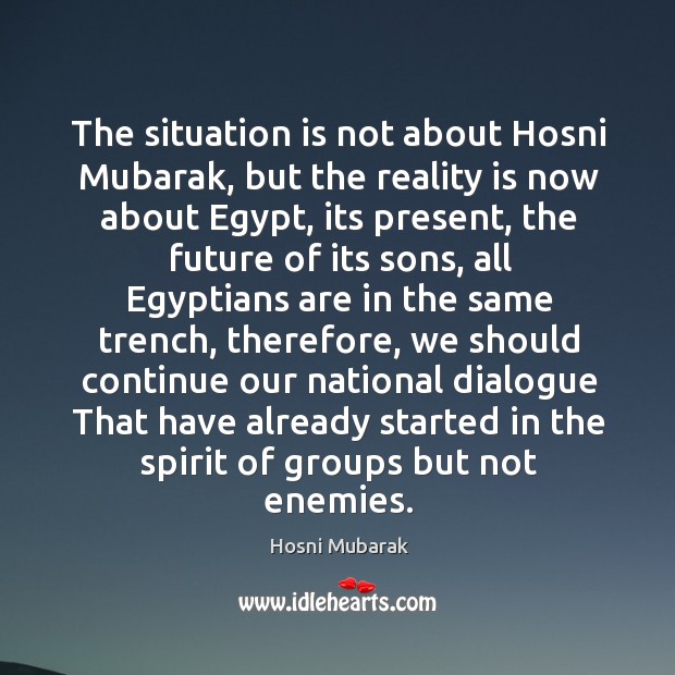 The situation is not about hosni mubarak, but the reality is now about egypt, its present, the future Hosni Mubarak Picture Quote