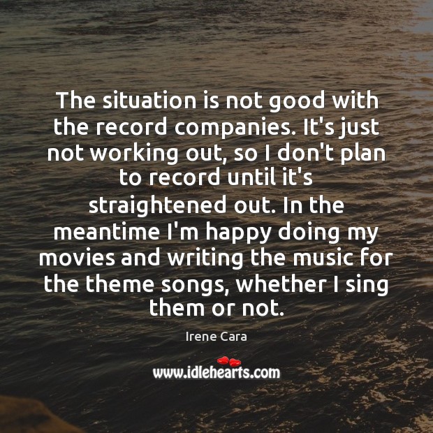 The situation is not good with the record companies. It’s just not Irene Cara Picture Quote