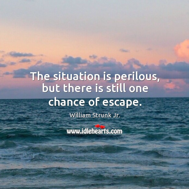 The situation is perilous, but there is still one chance of escape. William Strunk Jr. Picture Quote